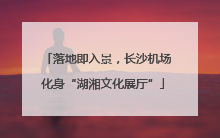 落地即入景，长沙机场化身“湖湘文化展厅”