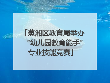 蒸湘区教育局举办“幼儿园教育能手”专业技能竞赛