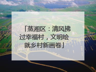 蒸湘区：清风拂过幸福村，文明绘就乡村新画卷