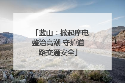 蓝山：掀起摩电整治高潮 守护道路交通安全