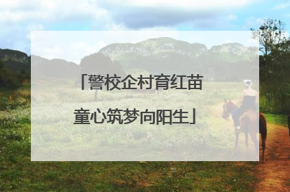 警校企村育红苗 童心筑梦向阳生