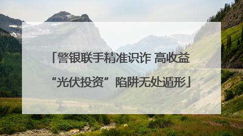 警银联手精准识诈 高收益“光伏投资”陷阱无处遁形