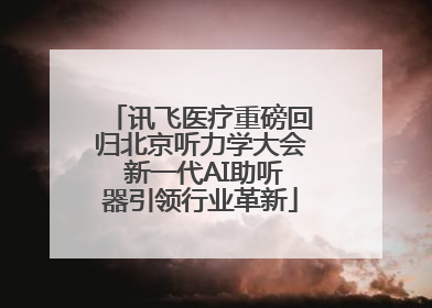 讯飞医疗重磅回归北京听力学大会 新一代AI助听器引领行业革新