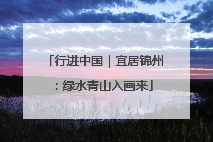 行进中国｜宜居锦州：绿水青山入画来