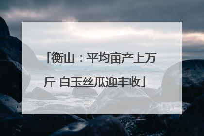 衡山：平均亩产上万斤 白玉丝瓜迎丰收