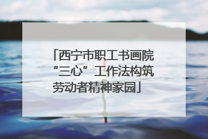 西宁市职工书画院“三心”工作法构筑劳动者精神家园