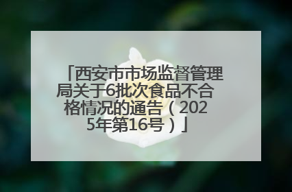 西安市市场监督管理局关于6批次食品不合格情况的通告（2025年第16号）