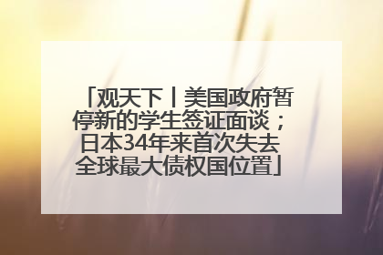 观天下丨美国政府暂停新的学生签证面谈；日本34年来首次失去全球最大债权国位置
