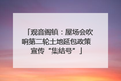 观音阁镇：屋场会吹响第二轮土地延包政策宣传“集结号”