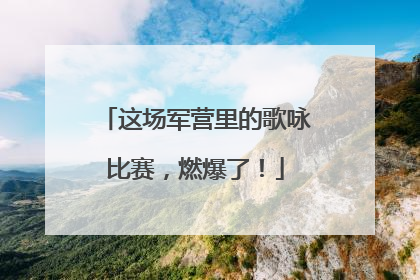 这场军营里的歌咏比赛，燃爆了！