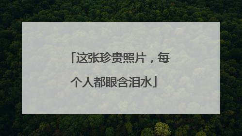 这张珍贵照片，每个人都眼含泪水