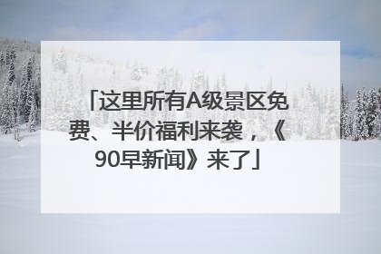 这里所有A级景区免费、半价福利来袭，《90早新闻》来了