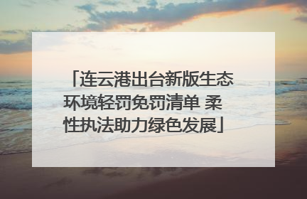 连云港出台新版生态环境轻罚免罚清单 柔性执法助力绿色发展