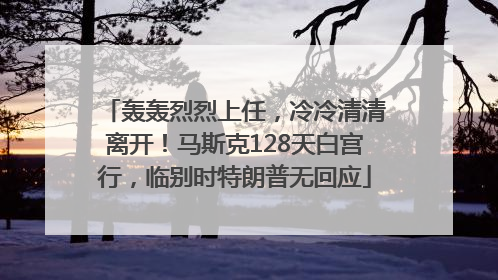 轰轰烈烈上任，冷冷清清离开！马斯克128天白宫行，临别时特朗普无回应