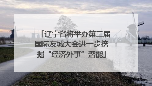 辽宁省将举办第二届国际友城大会进一步挖掘“经济外事”潜能