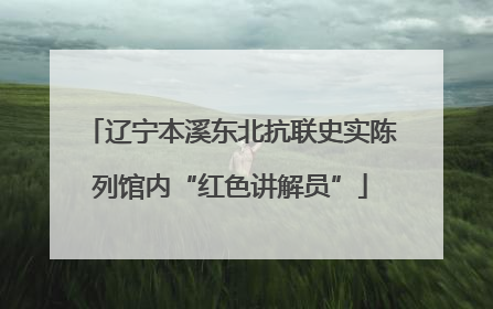 辽宁本溪东北抗联史实陈列馆内“红色讲解员”