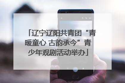 辽宁辽阳共青团“青暖童心 古韵承今”青少年观剧活动举办