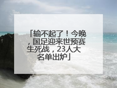 输不起了！今晚，国足迎来世预赛生死战，23人大名单出炉
