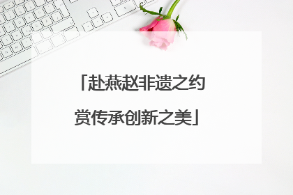 赴燕赵非遗之约 赏传承创新之美