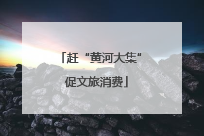 赶“黄河大集” 促文旅消费