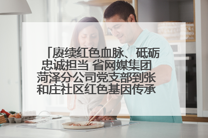 赓续红色血脉、砥砺忠诚担当 省网媒集团菏泽分公司党支部到张和庄社区红色基因传承馆开展主题党日活动