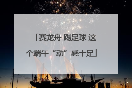 赛龙舟 踢足球 这个端午“动”感十足