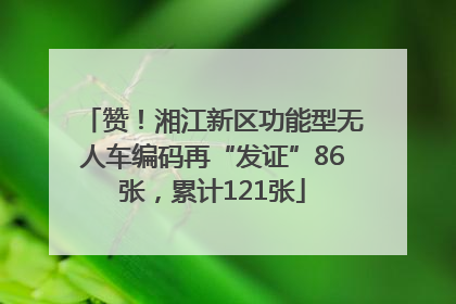 赞！湘江新区功能型无人车编码再“发证”86张，累计121张