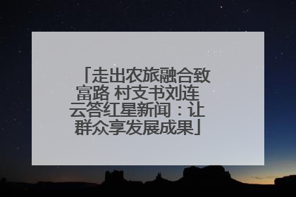 走出农旅融合致富路 村支书刘连云答红星新闻：让群众享发展成果