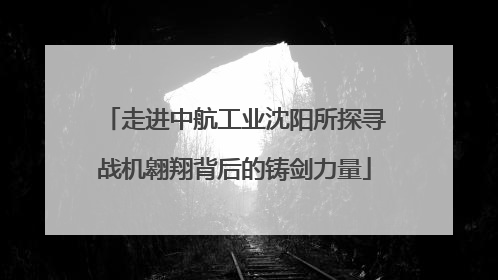 走进中航工业沈阳所探寻战机翱翔背后的铸剑力量