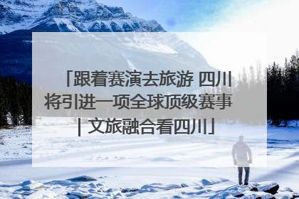 跟着赛演去旅游 四川将引进一项全球顶级赛事｜文旅融合看四川