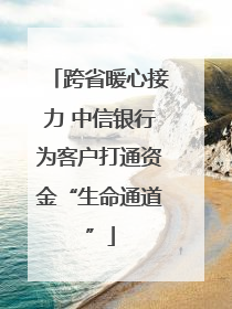 跨省暖心接力 中信银行为客户打通资金“生命通道”