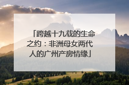 跨越十九载的生命之约：非洲母女两代人的广州产房情缘