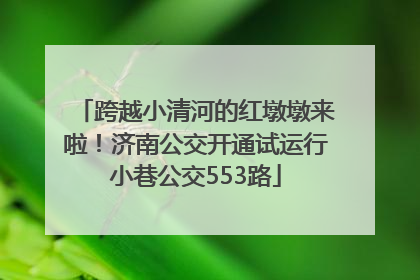 跨越小清河的红墩墩来啦！济南公交开通试运行小巷公交553路