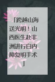 跨越山海送光明！山西医生赴非洲进行白内障复明手术