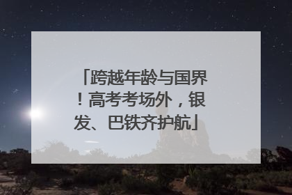 跨越年龄与国界！高考考场外，银发、巴铁齐护航