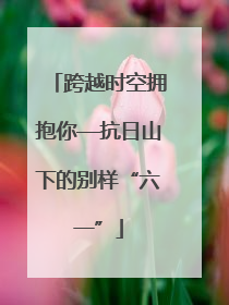 跨越时空拥抱你—抗日山下的别样“六一”