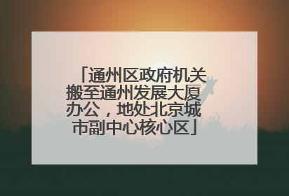 通州区政府机关搬至通州发展大厦办公，地处北京城市副中心核心区