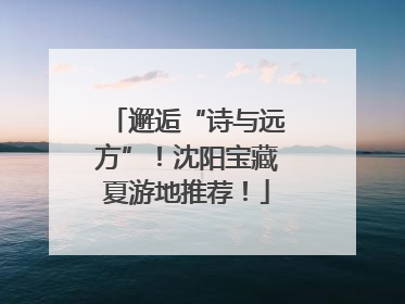 邂逅“诗与远方”！沈阳宝藏夏游地推荐！