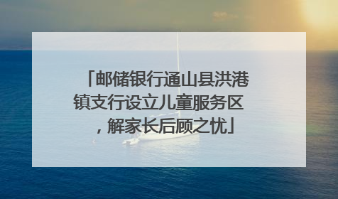 邮储银行通山县洪港镇支行设立儿童服务区，解家长后顾之忧