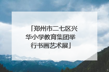 郑州市二七区兴华小学教育集团举行书画艺术展