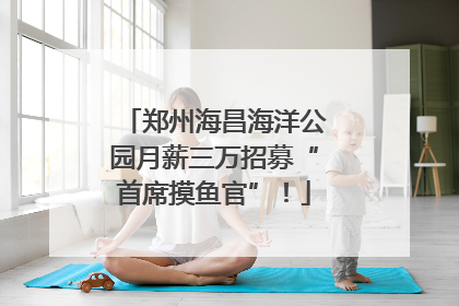 郑州海昌海洋公园月薪三万招募“首席摸鱼官”！
