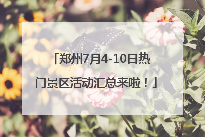 郑州7月4-10日热门景区活动汇总来啦！