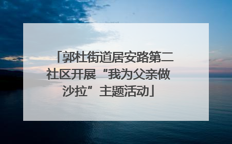 郭杜街道居安路第二社区开展“我为父亲做沙拉”主题活动