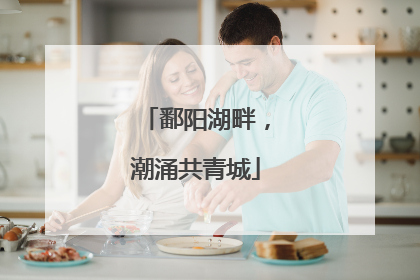 鄱阳湖畔，潮涌共青城