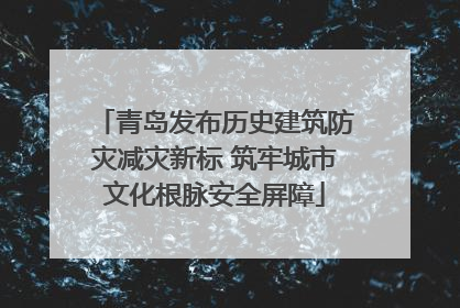 青岛发布历史建筑防灾减灾新标 筑牢城市文化根脉安全屏障
