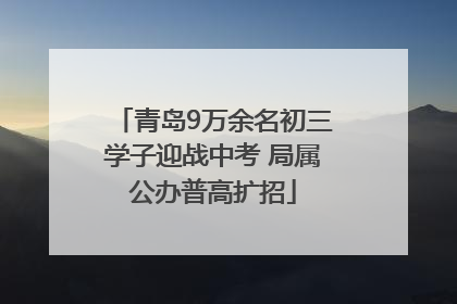 青岛9万余名初三学子迎战中考 局属公办普高扩招