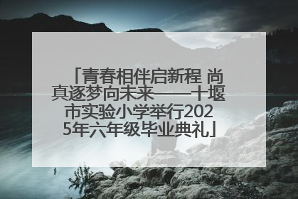 青春相伴启新程 尚真逐梦向未来——十堰市实验小学举行2025年六年级毕业典礼