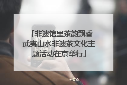 非遗馆里茶韵飘香 武夷山水非遗茶文化主题活动在京举行