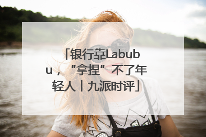 银行靠Labubu，“拿捏”不了年轻人丨九派时评
