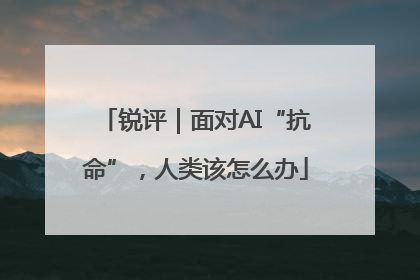 锐评｜面对AI“抗命”，人类该怎么办
